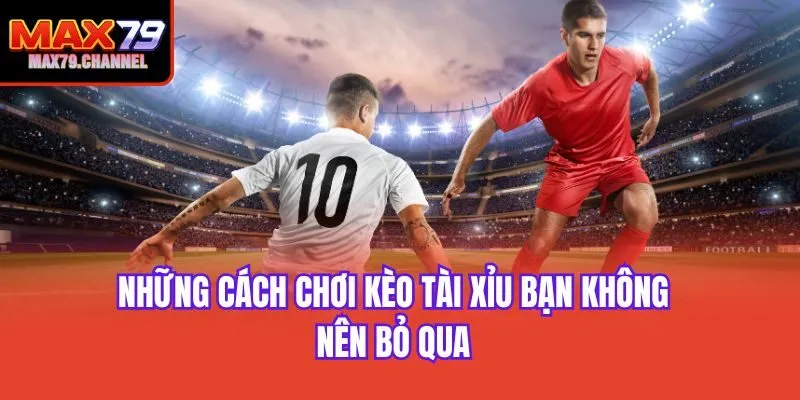 Những cách chơi kèo tài xỉu bạn không nên bỏ qua