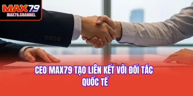 CEO Max79 tạo liên kết với đối tác quốc tế
